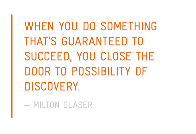 When you do something that’s guaranteed to succeed, you close the door to possibility of discovery. — Milton Glaser
