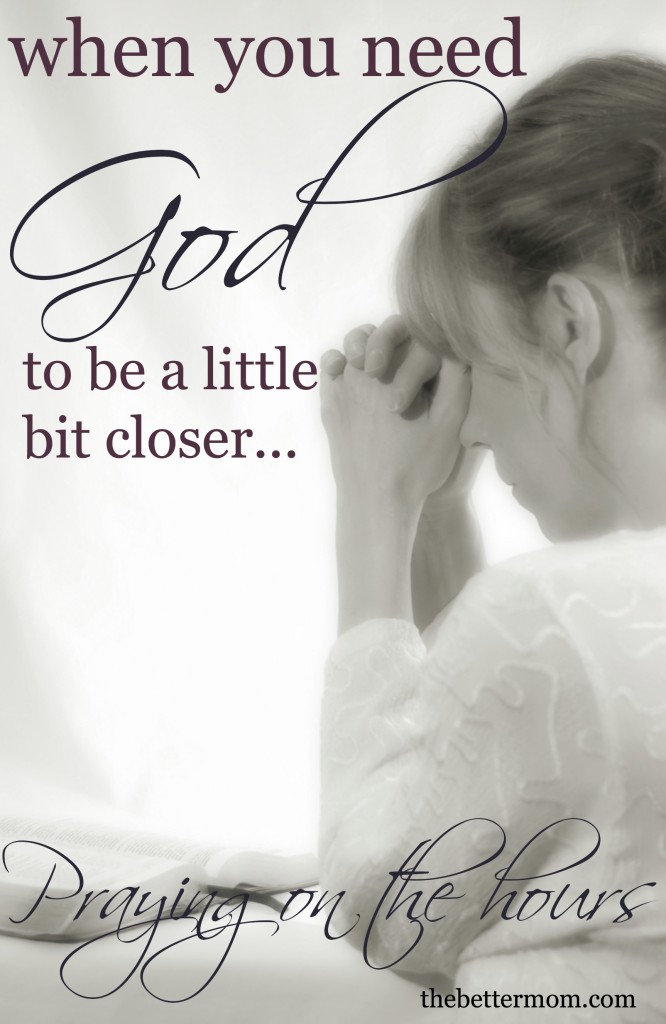 when you need God to be a little bit closer (learning to pray on the hours)