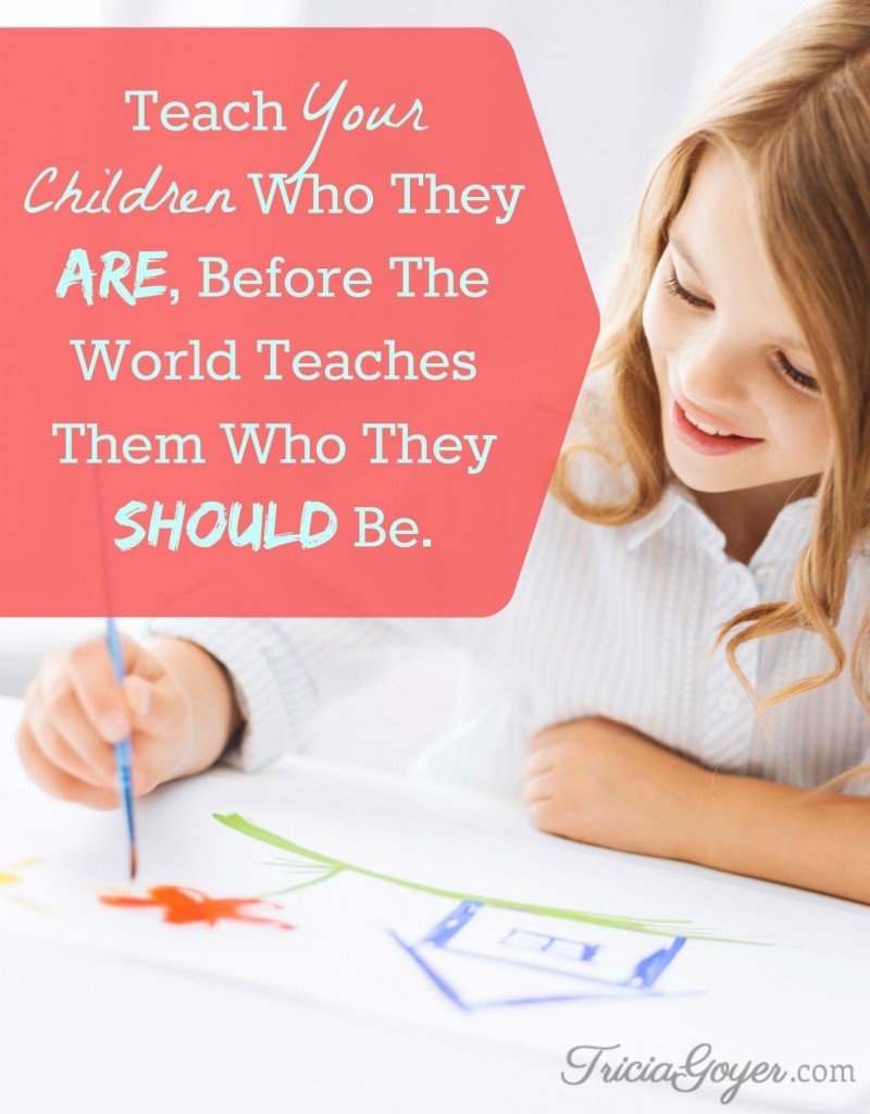 "Teach your children who they are, before the world teaches them who they should be." - author Tricia Goyer